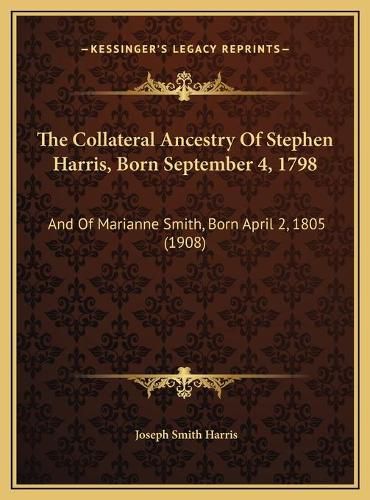 The Collateral Ancestry of Stephen Harris, Born September 4, the Collateral Ancestry of Stephen Harris, Born September 4, 1798 1798: And of Marianne Smith, Born April 2, 1805 (1908) and of Marianne Smith, Born April 2, 1805 (1908)