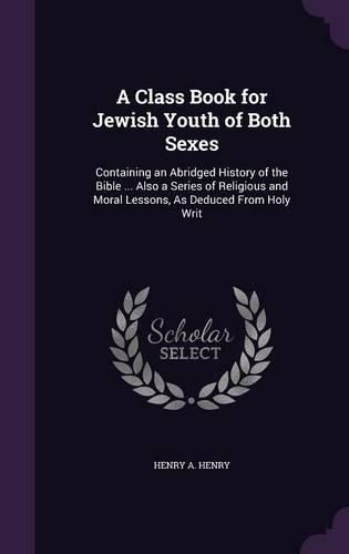 Cover image for A Class Book for Jewish Youth of Both Sexes: Containing an Abridged History of the Bible ... Also a Series of Religious and Moral Lessons, as Deduced from Holy Writ