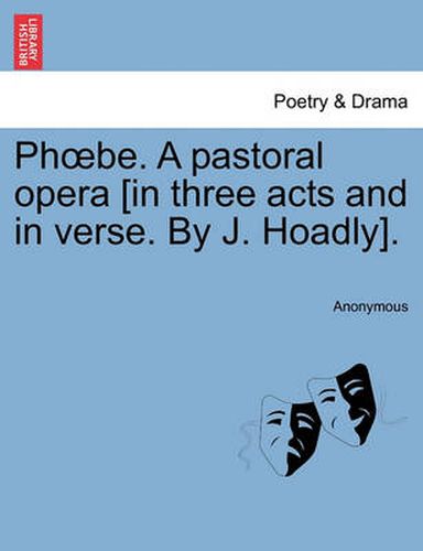 Cover image for Phoebe. a Pastoral Opera [in Three Acts and in Verse. by J. Hoadly].