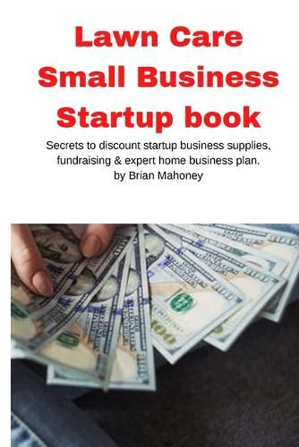 Lawn Care Small Business Startup book: Secrets to discount startup business supplies, fundraising & expert home business plan