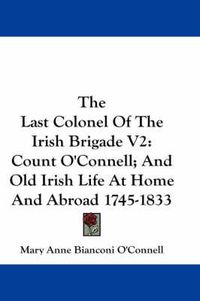Cover image for The Last Colonel of the Irish Brigade V2: Count O'Connell; And Old Irish Life at Home and Abroad 1745-1833