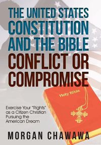 Cover image for The United States Constitution and the Bible Conflict or Compromise: Exercise Your Rights as a Citizen Christian Pursuing the American Dream