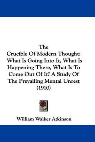 Cover image for The Crucible of Modern Thought: What Is Going Into It, What Is Happening There, What Is to Come Out of It? a Study of the Prevailing Mental Unrest (1910)