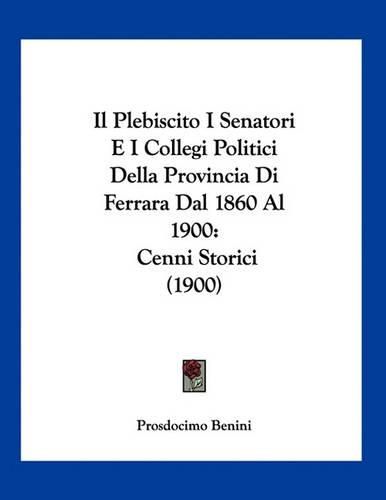 Cover image for Il Plebiscito I Senatori E I Collegi Politici Della Provincia Di Ferrara Dal 1860 Al 1900: Cenni Storici (1900)