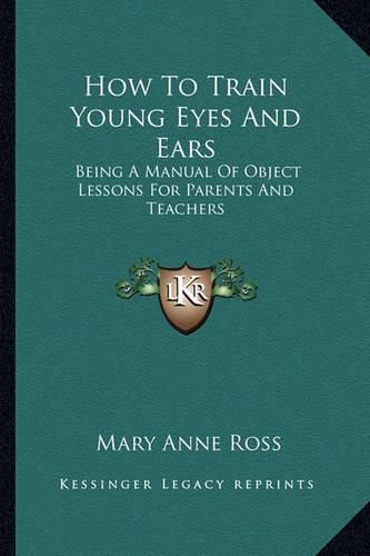 How to Train Young Eyes and Ears: Being a Manual of Object Lessons for Parents and Teachers