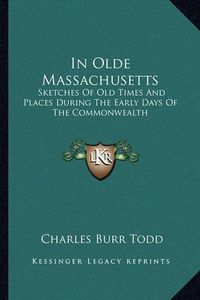 Cover image for In Olde Massachusetts: Sketches of Old Times and Places During the Early Days of the Commonwealth