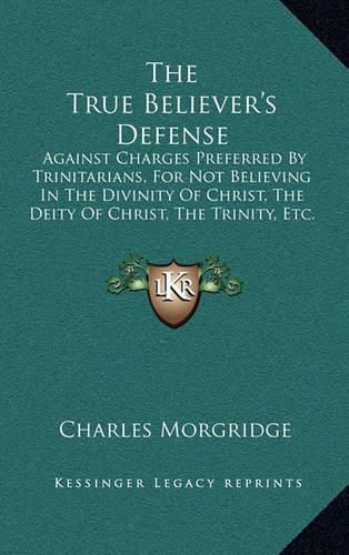 Cover image for The True Believer's Defense: Against Charges Preferred by Trinitarians, for Not Believing in the Divinity of Christ, the Deity of Christ, the Trinity, Etc. (1837)