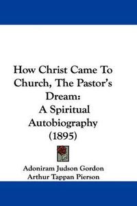 Cover image for How Christ Came to Church, the Pastor's Dream: A Spiritual Autobiography (1895)