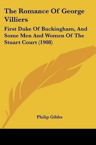 Cover image for The Romance of George Villiers: First Duke of Buckingham, and Some Men and Women of the Stuart Court (1908)