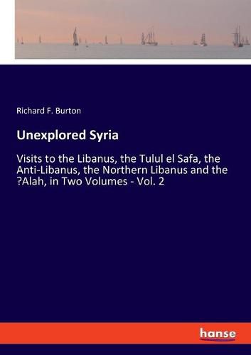 Cover image for Unexplored Syria: Visits to the Libanus, the Tulul el Safa, the Anti-Libanus, the Northern Libanus and the 'Alah, in Two Volumes - Vol. 2