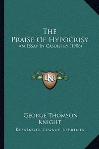 Cover image for The Praise of Hypocrisy: An Essay in Casuistry (1906)