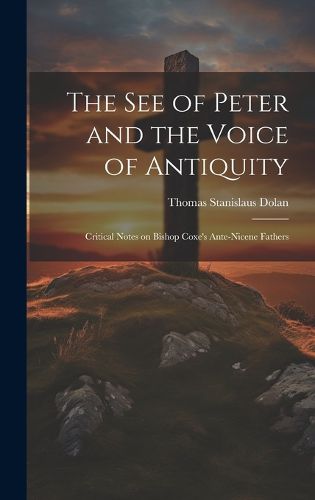 Cover image for The See of Peter and the Voice of Antiquity; Critical Notes on Bishop Coxe's Ante-Nicene Fathers