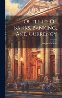 Cover image for Outlines Of Banks, Banking, And Currency