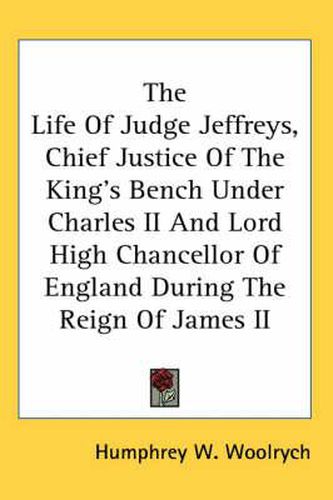 Cover image for The Life of Judge Jeffreys, Chief Justice of the King's Bench Under Charles II and Lord High Chancellor of England During the Reign of James II