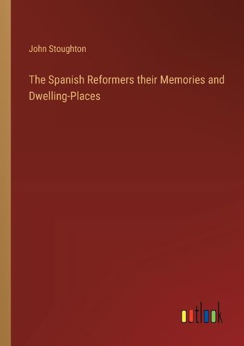 The Spanish Reformers their Memories and Dwelling-Places