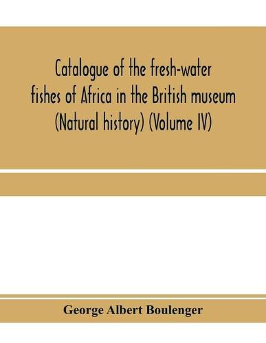 Catalogue of the fresh-water fishes of Africa in the British museum (Natural history) (Volume IV)