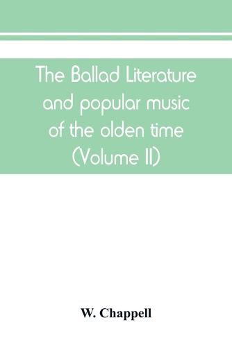 Cover image for The ballad literature and popular music of the olden time: a history of the ancient songs, ballads, and of the dance tunes of England, with numerous anecdotes and entire ballads: also a short account of the minstrels (Volume II)