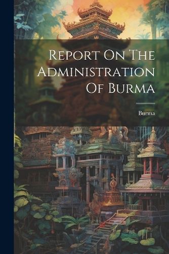 Cover image for Report On The Administration Of Burma