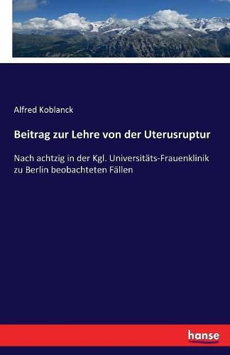Cover image for Beitrag zur Lehre von der Uterusruptur: Nach achtzig in der Kgl. Universitats-Frauenklinik zu Berlin beobachteten Fallen