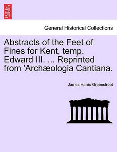 Cover image for Abstracts of the Feet of Fines for Kent, Temp. Edward III. ... Reprinted from 'arch ologia Cantiana.