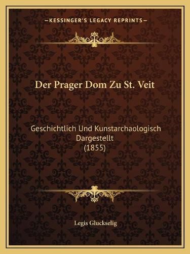 Cover image for Der Prager Dom Zu St. Veit: Geschichtlich Und Kunstarchaologisch Dargestellt (1855)