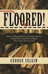 Cover image for Floored!: How a Misguided Fed Experiment Deepened and Prolonged the Great Recession