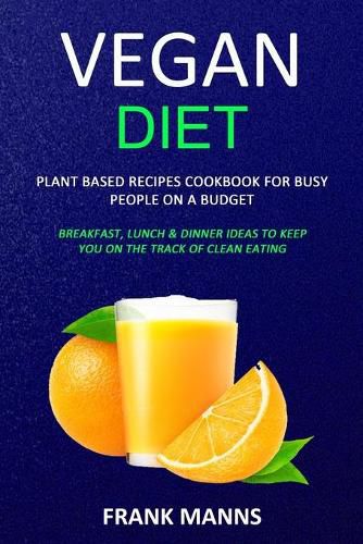 Cover image for Vegan Diet: Plant Based Recipes Cookbook for Busy People on a Budget (Breakfast, Lunch & Dinner Ideas to Keep You on the Track of Clean Eating)