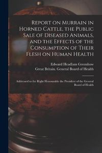 Cover image for Report on Murrain in Horned Cattle, the Public Sale of Diseased Animals, and the Effects of the Consumption of Their Flesh on Human Health: Addressed to the Right Honourable the President of the General Board of Health