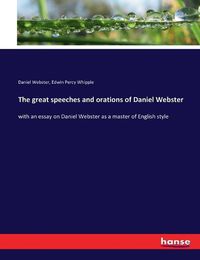 Cover image for The great speeches and orations of Daniel Webster: with an essay on Daniel Webster as a master of English style