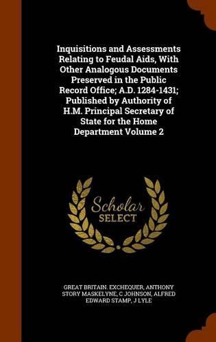 Inquisitions and Assessments Relating to Feudal AIDS, with Other Analogous Documents Preserved in the Public Record Office; A.D. 1284-1431; Published by Authority of H.M. Principal Secretary of State for the Home Department Volume 2