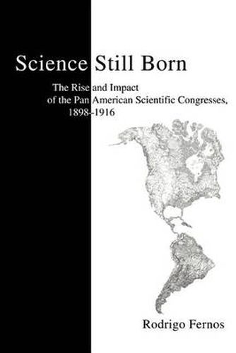 Cover image for Science Still Born:the Rise and Impact of the Pan American Scientific Congresses, 1898-1916: The Rise and Impact of the Pan American Scientific Congresses, 1898-1916