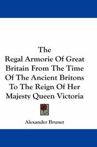 Cover image for The Regal Armorie of Great Britain from the Time of the Ancient Britons to the Reign of Her Majesty Queen Victoria