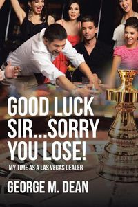 Cover image for Good Luck Sir...Sorry You Lose!: My Time as a Las Vegas Dealer