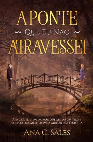 A Ponte Que Eu Nao Atravessei: A Incrivel Vida da Mae Que Levou Um Tiro e Voltou Dos Mortos Para Mudar Sua Historia