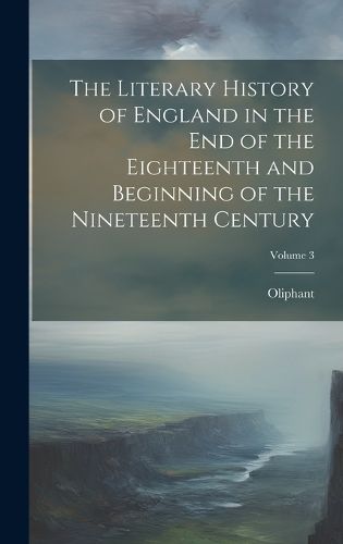 Cover image for The Literary History of England in the End of the Eighteenth and Beginning of the Nineteenth Century; Volume 3
