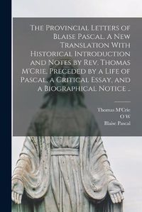Cover image for The Provincial Letters of Blaise Pascal. A new Translation With Historical Introduction and Notes by Rev. Thomas M'Crie, Preceded by a Life of Pascal, a Critical Essay, and a Biographical Notice ..
