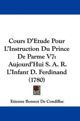 Cover image for Cours D'Etude Pour L'Instruction Du Prince De Parme V7: Aujourd'Hui S. A. R. L'Infant D. Ferdinand (1780)