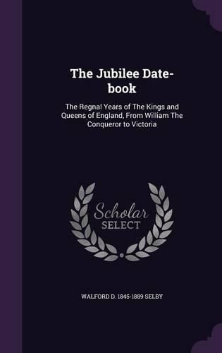 The Jubilee Date-Book: The Regnal Years of the Kings and Queens of England, from William the Conqueror to Victoria