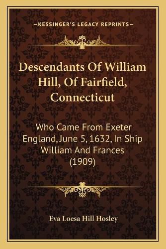 Cover image for Descendants of William Hill, of Fairfield, Connecticut: Who Came from Exeter England, June 5, 1632, in Ship William and Frances (1909)