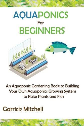 Cover image for Aquaponics for Beginners: An Aquaponic Gardening Book to Building Your Own Aquaponics Growing System to Raise Plants and Fish