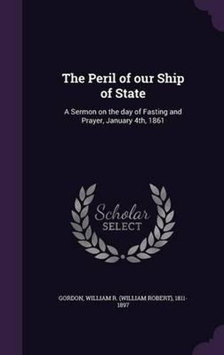 Cover image for The Peril of Our Ship of State: A Sermon on the Day of Fasting and Prayer, January 4th, 1861