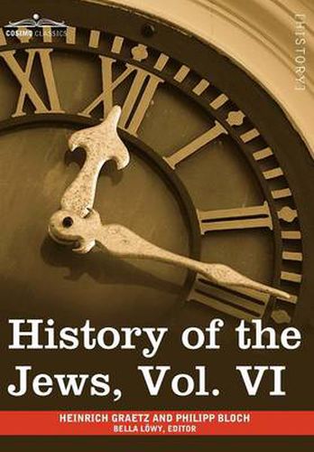 Cover image for History of the Jews, Vol. VI (in Six Volumes): Containing a Memoir of the Author by Dr. Philipp Bloch, a Chronological Table of Jewish History and an