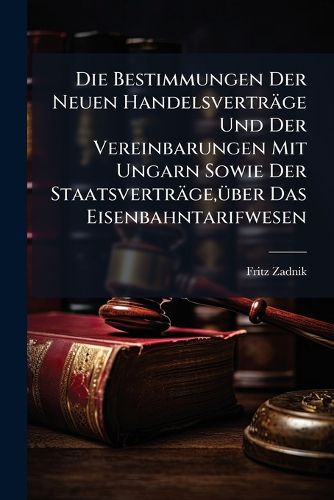 Cover image for Die Bestimmungen Der Neuen Handelsvertrge Und Der Vereinbarungen Mit Ungarn Sowie Der Staatsvertrge, Ber Das Eisenbahntarifwesen