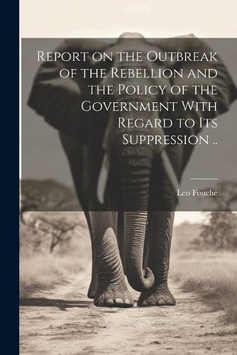 Report on the Outbreak of the Rebellion and the Policy of the Government With Regard to its Suppression ..