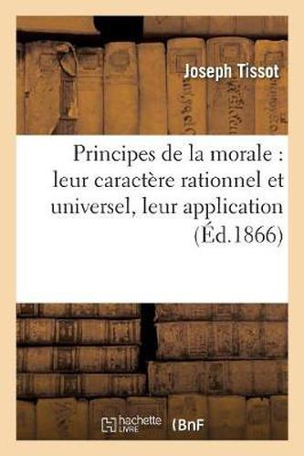 Principes de la Morale: Leur Caractere Rationnel Et Universel, Leur Application