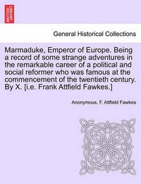 Cover image for Marmaduke, Emperor of Europe. Being a Record of Some Strange Adventures in the Remarkable Career of a Political and Social Reformer Who Was Famous at the Commencement of the Twentieth Century. by X. [I.E. Frank Attfield Fawkes.]