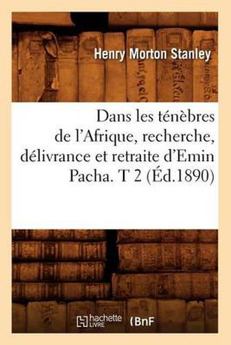 Dans Les Tenebres de l'Afrique, Recherche, Delivrance Et Retraite d'Emin Pacha. T 2 (Ed.1890)