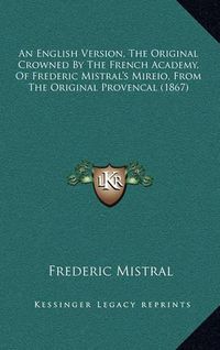 Cover image for An English Version, the Original Crowned by the French Academy, of Frederic Mistral's Mireio, from the Original Provencal (1867)