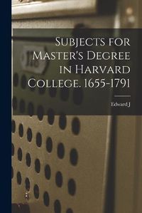 Cover image for Subjects for Master's Degree in Harvard College. 1655-1791