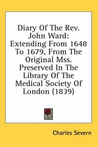 Cover image for Diary of the REV. John Ward: Extending from 1648 to 1679, from the Original Mss. Preserved in the Library of the Medical Society of London (1839)